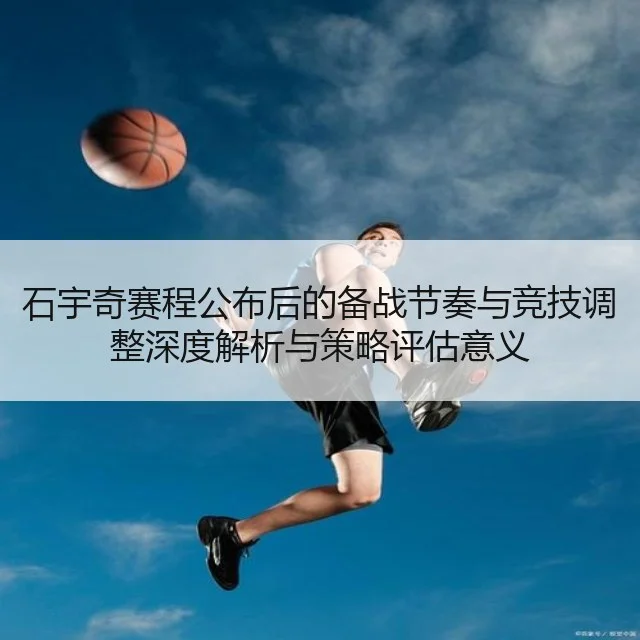 石宇奇赛程公布后的备战节奏与竞技调整深度解析与策略评估意义